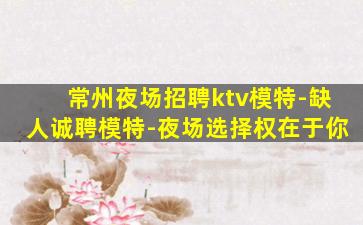 常州夜场招聘ktv模特-缺人诚聘模特-夜场选择权在于你