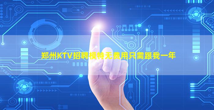 郑州KTV招聘模特无费用只需跟我一年